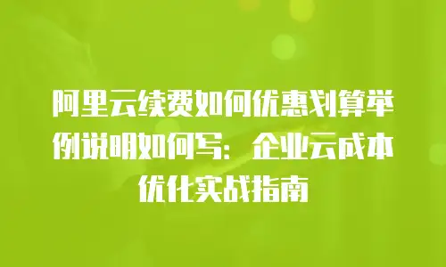 阿里云续费如何优惠划算举例说明如何写：企业云成本优化实战指南