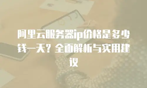 阿里云服务器ip价格是多少钱一天？全面解析与实用建议