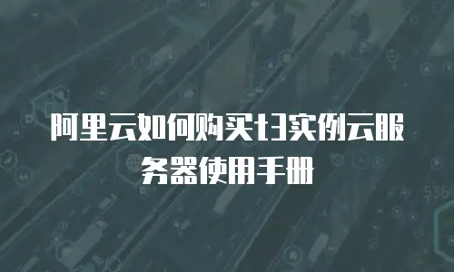 阿里云如何购买t3实例云服务器使用手册