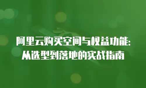 阿里云购买空间与权益功能：从选型到落地的实战指南