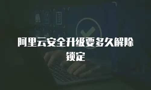 阿里云安全升级要多久解除锁定