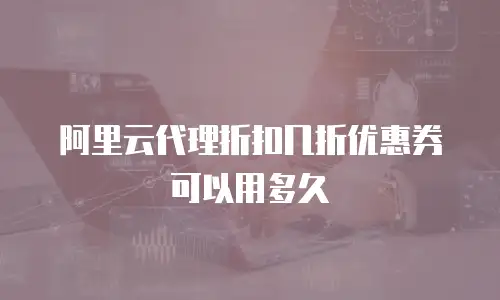 阿里云代理折扣几折优惠券可以用多久