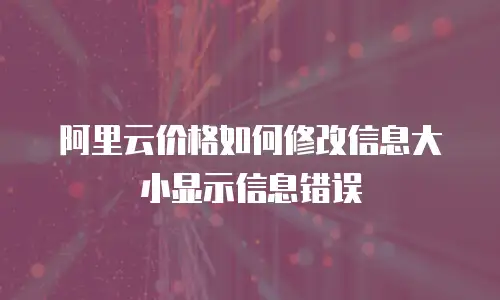 阿里云价格如何修改信息大小显示信息错误