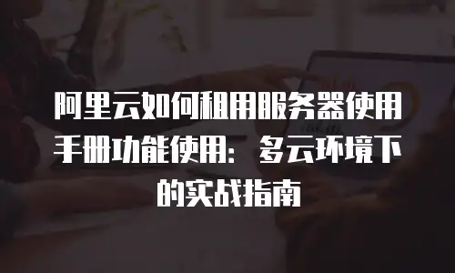 阿里云如何租用服务器使用手册功能使用：多云环境下的实战指南