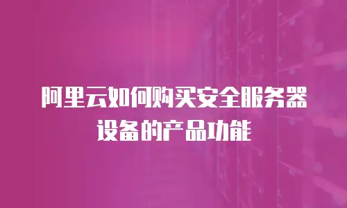 阿里云如何购买安全服务器设备的产品功能