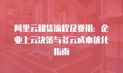 阿里云租赁流程及费用：企业上云决策与多云成本优化指南