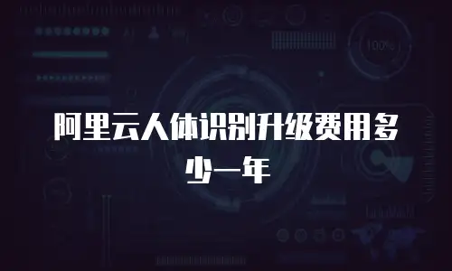 阿里云人体识别升级费用多少一年
