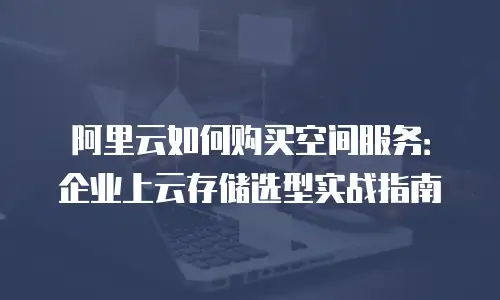 阿里云如何购买空间服务：企业上云存储选型实战指南