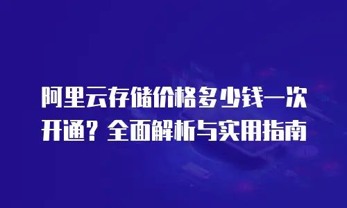 阿里云存储价格多少钱一次开通？全面解析与实用指南