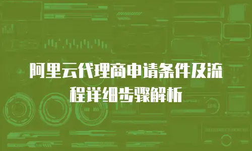 阿里云代理商申请条件及流程详细步骤解析