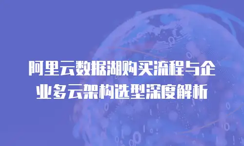 阿里云数据湖购买流程与企业多云架构选型深度解析
