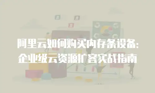 阿里云如何购买内存条设备：企业级云资源扩容实战指南