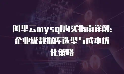 阿里云mysql购买指南详解：企业级数据库选型与成本优化策略