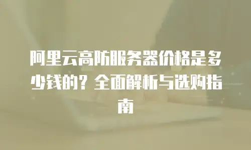 阿里云高防服务器价格是多少钱的？全面解析与选购指南