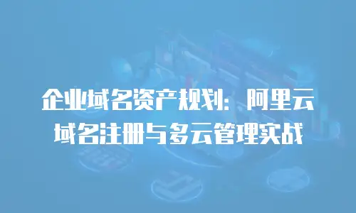 企业域名资产规划：阿里云域名注册与多云管理实战
