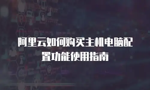 阿里云如何购买主机电脑配置功能使用指南