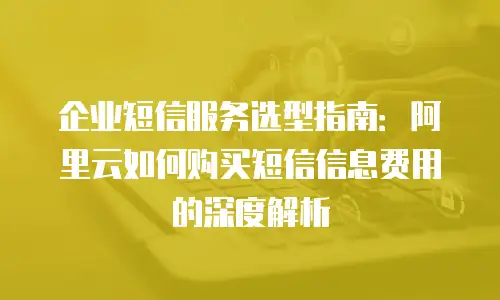 企业短信服务选型指南：阿里云如何购买短信信息费用的深度解析