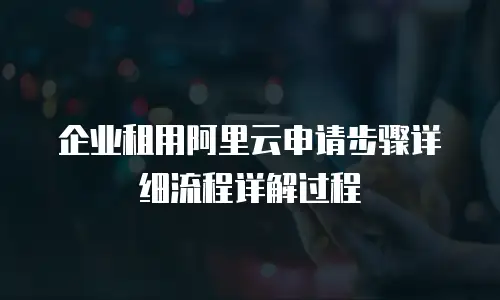 企业租用阿里云申请步骤详细流程详解过程