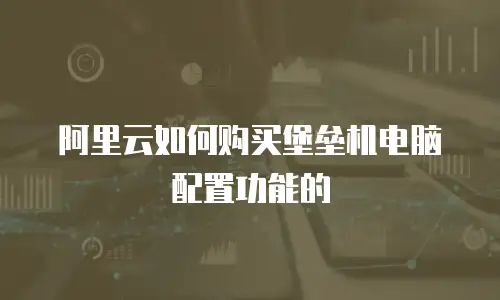 阿里云如何购买堡垒机电脑配置功能的