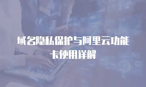 域名隐私保护与阿里云功能卡使用详解