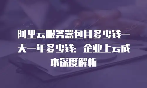 阿里云服务器包月多少钱一天一年多少钱：企业上云成本深度解析