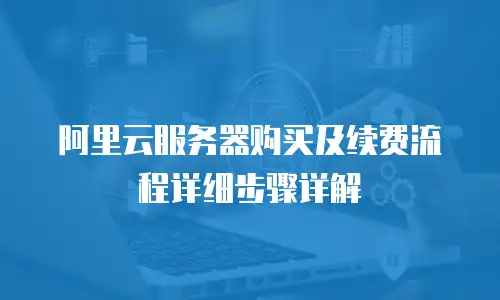 阿里云服务器购买及续费流程详细步骤详解