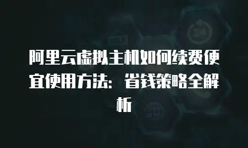 阿里云虚拟主机如何续费便宜使用方法：省钱策略全解析