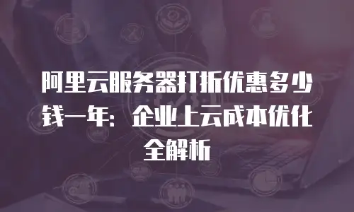 阿里云服务器打折优惠多少钱一年：企业上云成本优化全解析