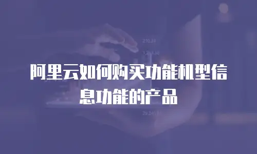 阿里云如何购买功能机型信息功能的产品