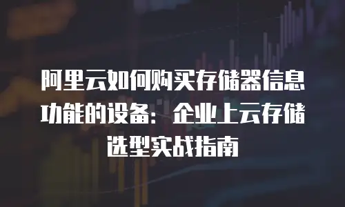 阿里云如何购买存储器信息功能的设备：企业上云存储选型实战指南