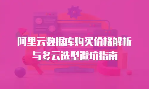 阿里云数据库购买价格解析与多云选型避坑指南