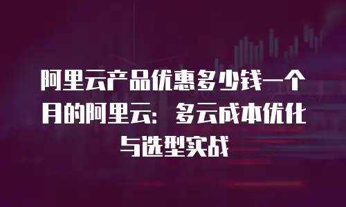 阿里云产品优惠多少钱一个月的阿里云：多云成本优化与选型实战