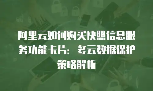 阿里云如何购买快照信息服务功能卡片：多云数据保护策略解析