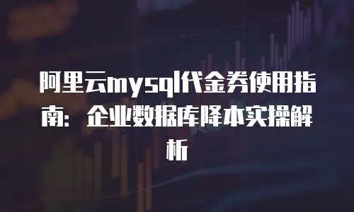 阿里云mysql代金券使用指南：企业数据库降本实操解析