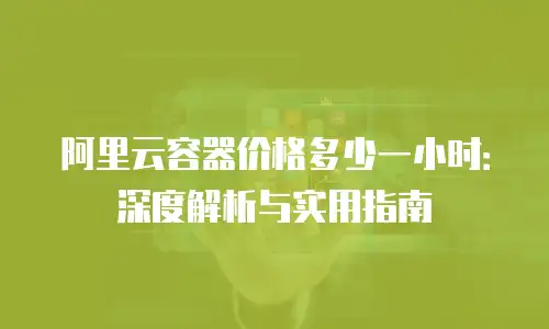 阿里云容器价格多少一小时：深度解析与实用指南