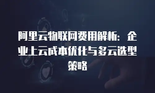 阿里云物联网费用解析：企业上云成本优化与多云选型策略