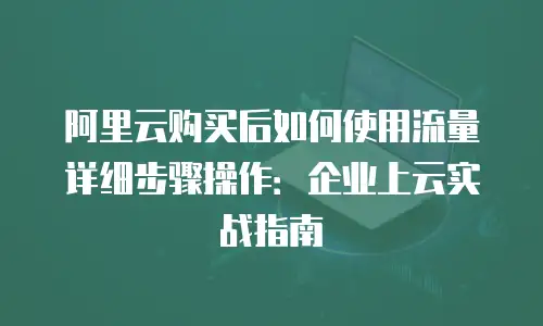 阿里云购买后如何使用流量详细步骤操作：企业上云实战指南