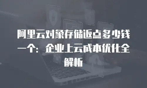 阿里云对象存储返点多少钱一个：企业上云成本优化全解析