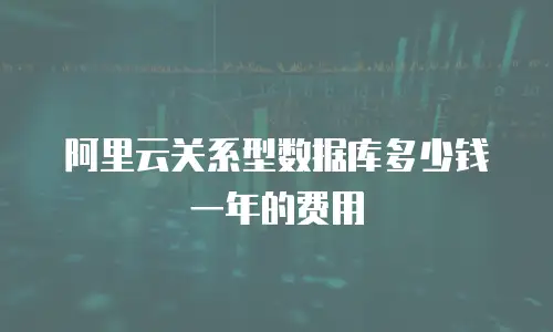 阿里云关系型数据库多少钱一年的费用