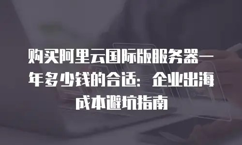 购买阿里云国际版服务器一年多少钱的合适：企业出海成本避坑指南