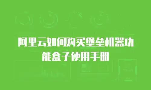 阿里云如何购买堡垒机器功能盒子使用手册