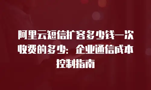 阿里云短信扩容多少钱一次收费的多少：企业通信成本控制指南