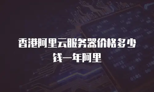 香港阿里云服务器价格多少钱一年阿里