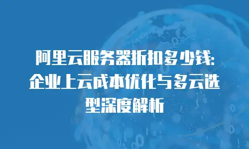 阿里云服务器折扣多少钱：企业上云成本优化与多云选型深度解析