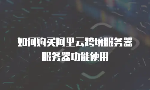 如何购买阿里云跨境服务器服务器功能使用