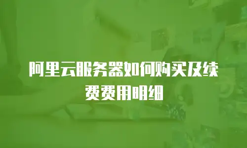 阿里云服务器如何购买及续费费用明细