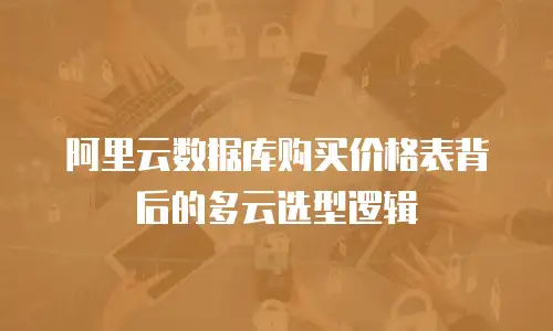 阿里云数据库购买价格表背后的多云选型逻辑