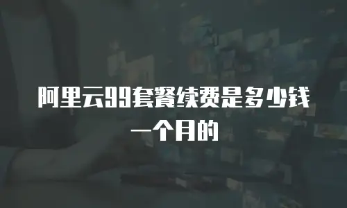阿里云99套餐续费是多少钱一个月的