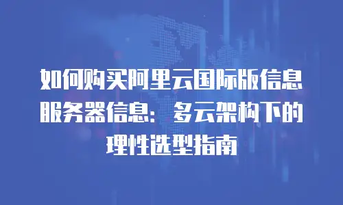 如何购买阿里云国际版信息服务器信息：多云架构下的理性选型指南