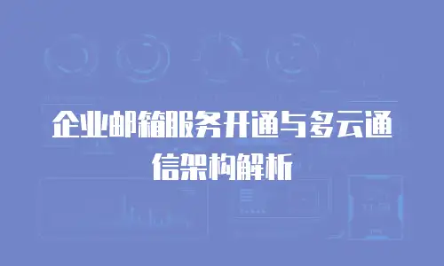 企业邮箱服务开通与多云通信架构解析